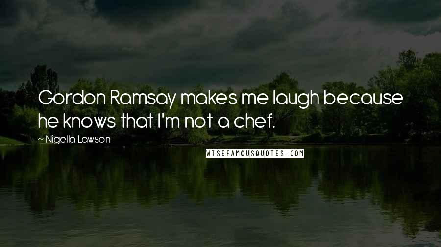 Nigella Lawson Quotes: Gordon Ramsay makes me laugh because he knows that I'm not a chef.