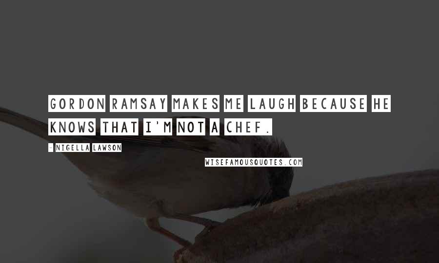 Nigella Lawson Quotes: Gordon Ramsay makes me laugh because he knows that I'm not a chef.