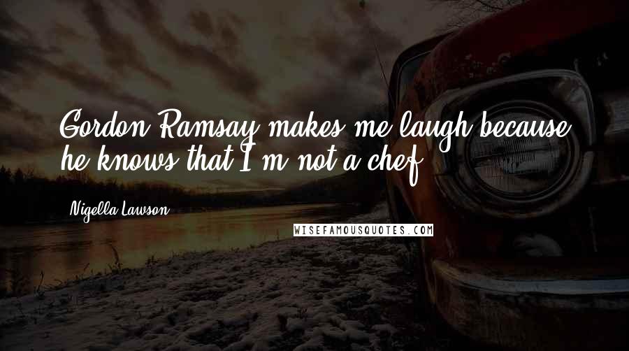 Nigella Lawson Quotes: Gordon Ramsay makes me laugh because he knows that I'm not a chef.