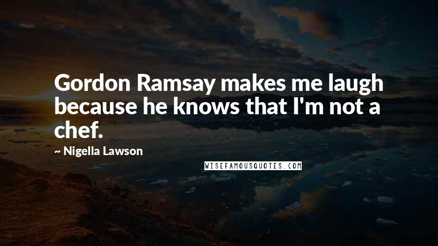 Nigella Lawson Quotes: Gordon Ramsay makes me laugh because he knows that I'm not a chef.