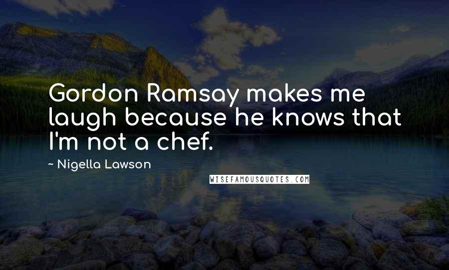 Nigella Lawson Quotes: Gordon Ramsay makes me laugh because he knows that I'm not a chef.