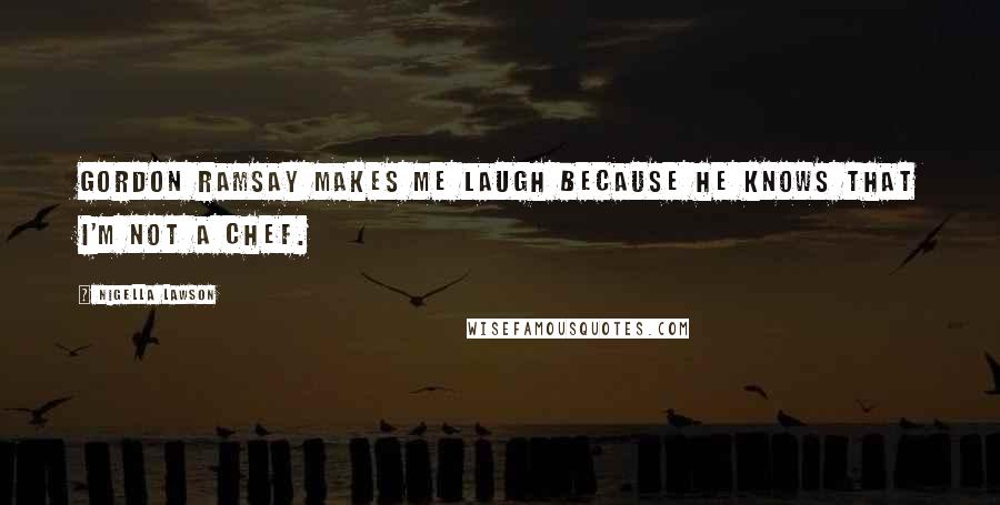 Nigella Lawson Quotes: Gordon Ramsay makes me laugh because he knows that I'm not a chef.