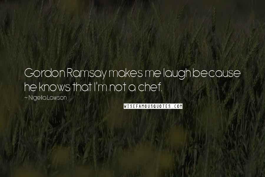 Nigella Lawson Quotes: Gordon Ramsay makes me laugh because he knows that I'm not a chef.