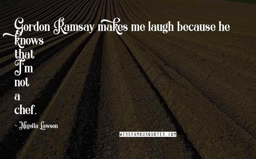 Nigella Lawson Quotes: Gordon Ramsay makes me laugh because he knows that I'm not a chef.
