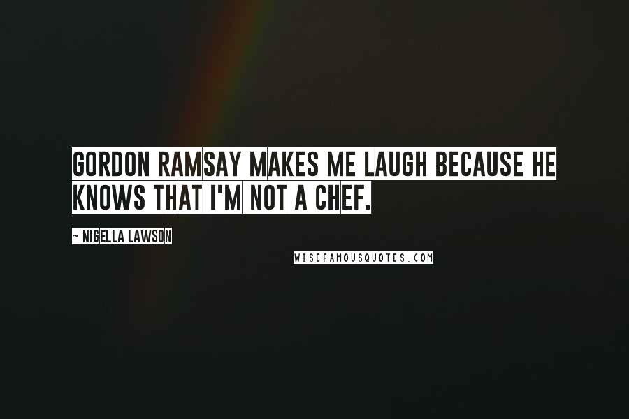 Nigella Lawson Quotes: Gordon Ramsay makes me laugh because he knows that I'm not a chef.