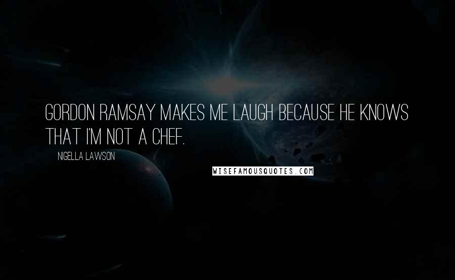Nigella Lawson Quotes: Gordon Ramsay makes me laugh because he knows that I'm not a chef.