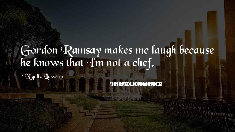 Nigella Lawson Quotes: Gordon Ramsay makes me laugh because he knows that I'm not a chef.