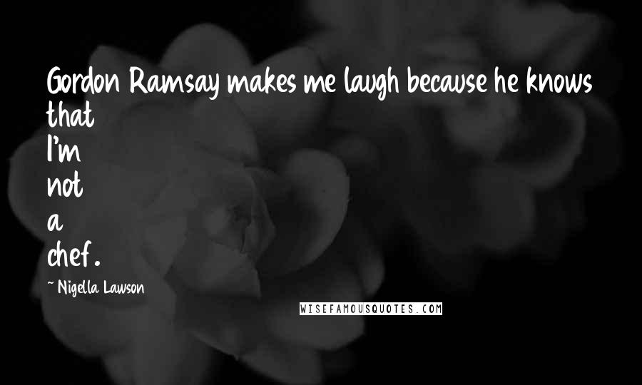 Nigella Lawson Quotes: Gordon Ramsay makes me laugh because he knows that I'm not a chef.