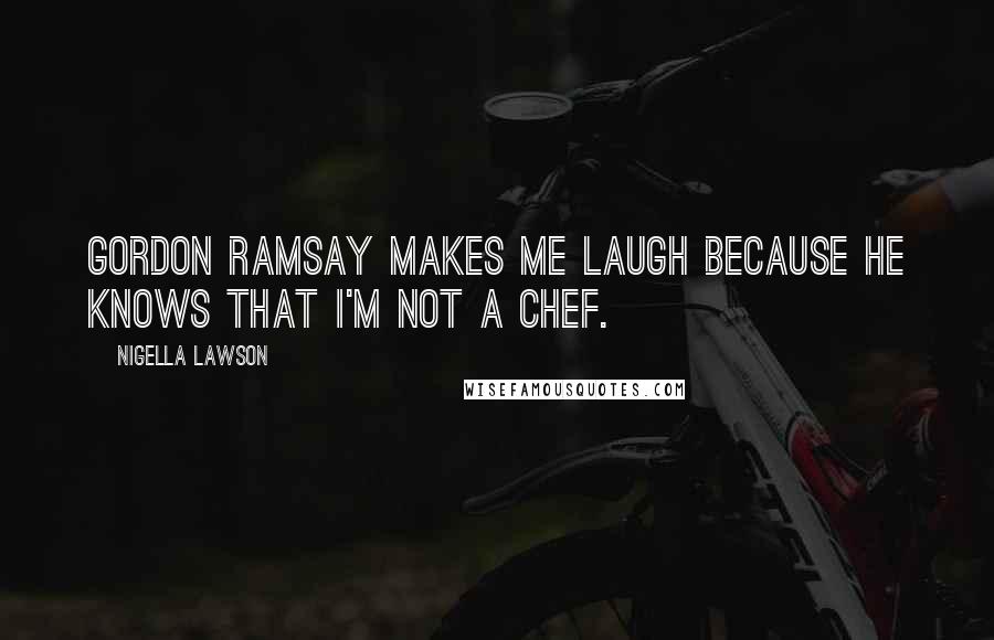 Nigella Lawson Quotes: Gordon Ramsay makes me laugh because he knows that I'm not a chef.