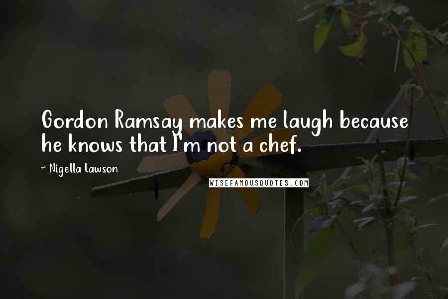 Nigella Lawson Quotes: Gordon Ramsay makes me laugh because he knows that I'm not a chef.