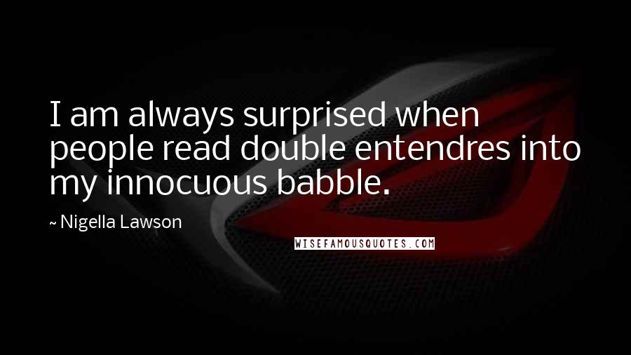 Nigella Lawson Quotes: I am always surprised when people read double entendres into my innocuous babble.