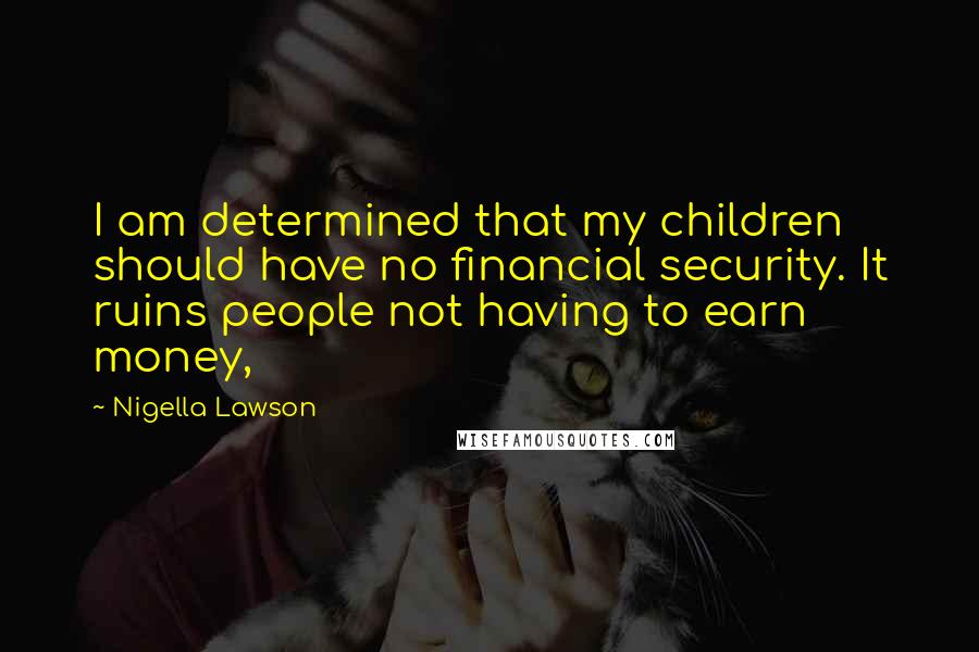 Nigella Lawson Quotes: I am determined that my children should have no financial security. It ruins people not having to earn money,