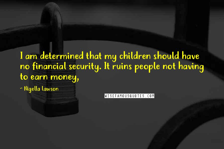 Nigella Lawson Quotes: I am determined that my children should have no financial security. It ruins people not having to earn money,