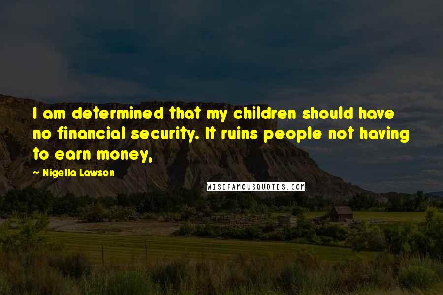 Nigella Lawson Quotes: I am determined that my children should have no financial security. It ruins people not having to earn money,
