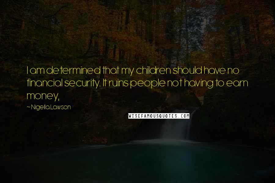 Nigella Lawson Quotes: I am determined that my children should have no financial security. It ruins people not having to earn money,