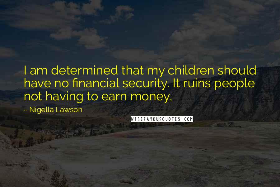 Nigella Lawson Quotes: I am determined that my children should have no financial security. It ruins people not having to earn money,