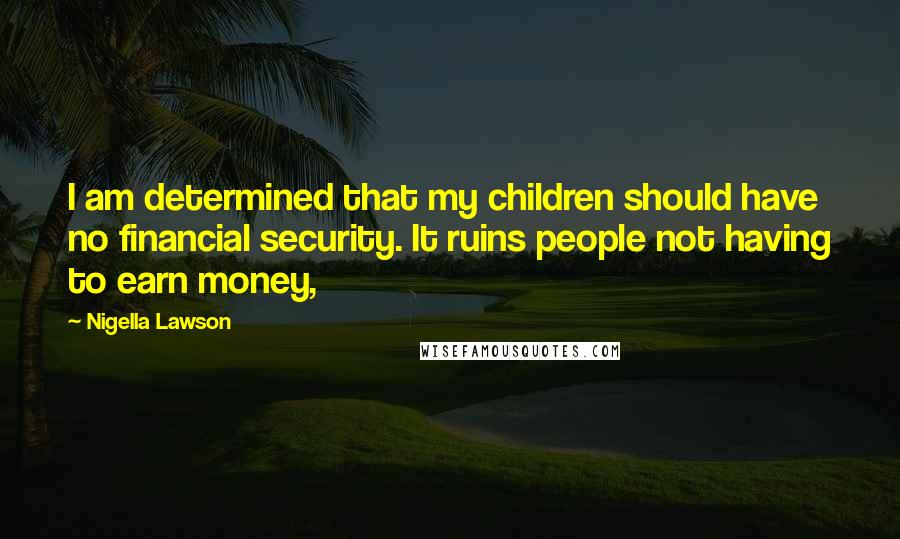 Nigella Lawson Quotes: I am determined that my children should have no financial security. It ruins people not having to earn money,