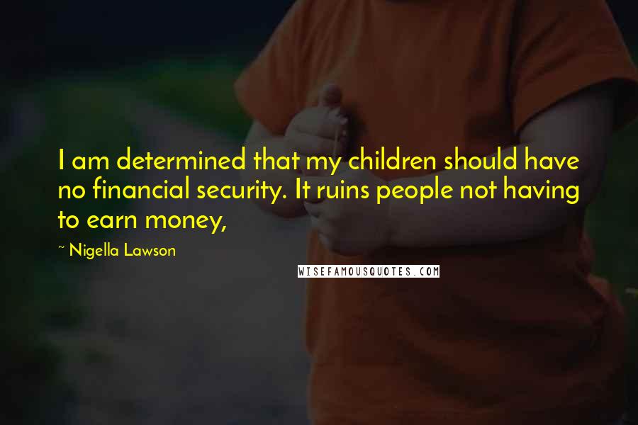 Nigella Lawson Quotes: I am determined that my children should have no financial security. It ruins people not having to earn money,
