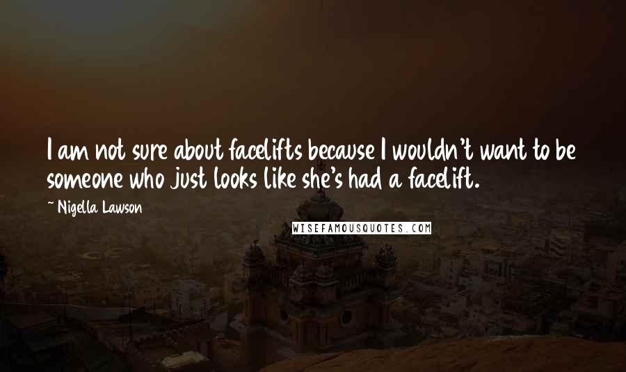 Nigella Lawson Quotes: I am not sure about facelifts because I wouldn't want to be someone who just looks like she's had a facelift.