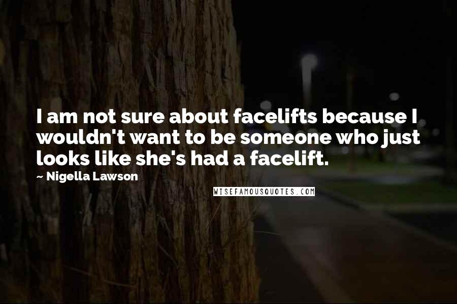 Nigella Lawson Quotes: I am not sure about facelifts because I wouldn't want to be someone who just looks like she's had a facelift.