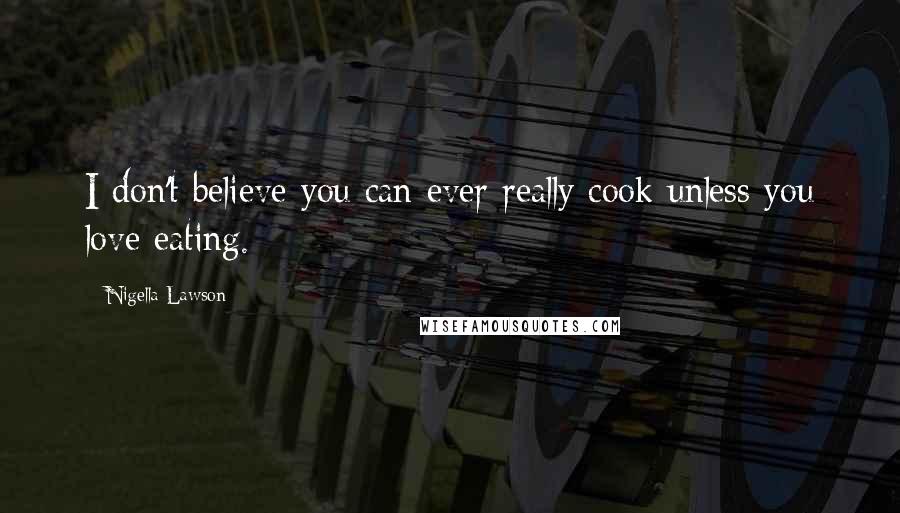 Nigella Lawson Quotes: I don't believe you can ever really cook unless you love eating.