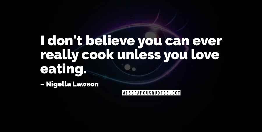 Nigella Lawson Quotes: I don't believe you can ever really cook unless you love eating.