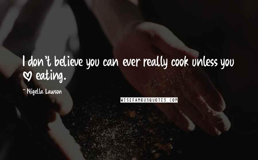 Nigella Lawson Quotes: I don't believe you can ever really cook unless you love eating.