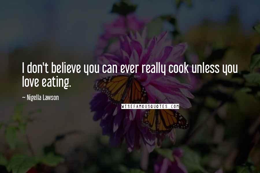Nigella Lawson Quotes: I don't believe you can ever really cook unless you love eating.