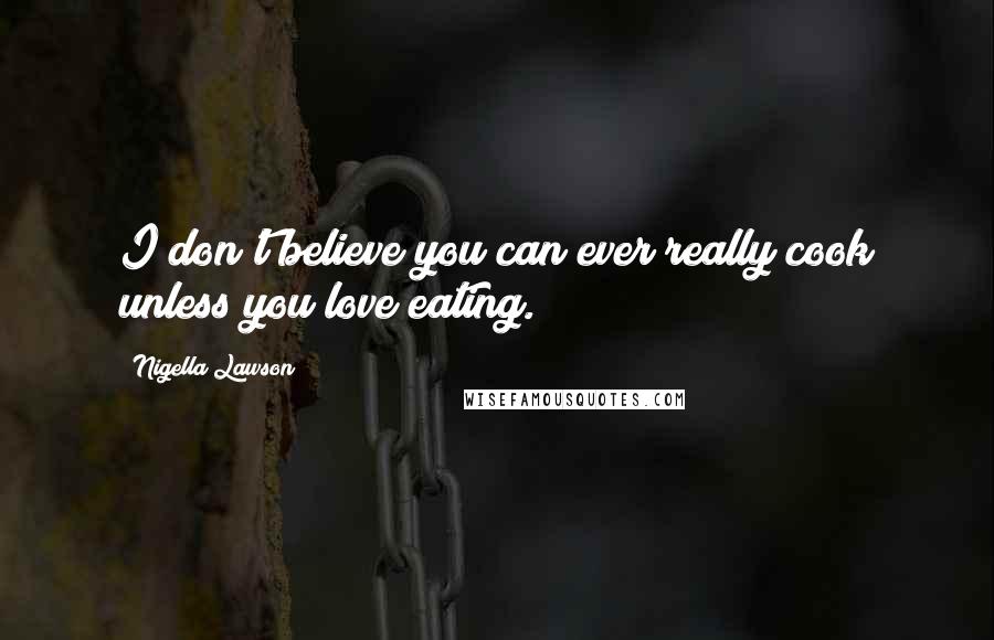 Nigella Lawson Quotes: I don't believe you can ever really cook unless you love eating.