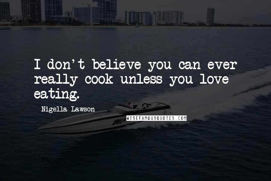 Nigella Lawson Quotes: I don't believe you can ever really cook unless you love eating.