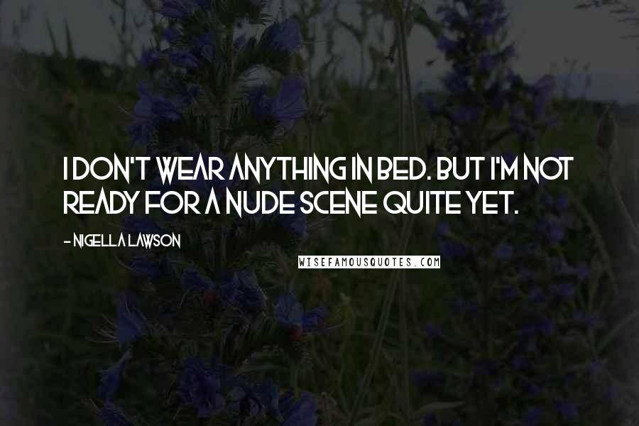 Nigella Lawson Quotes: I don't wear anything in bed. But I'm not ready for a nude scene quite yet.