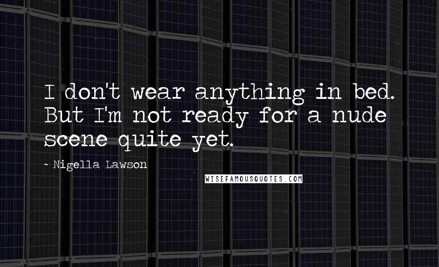 Nigella Lawson Quotes: I don't wear anything in bed. But I'm not ready for a nude scene quite yet.