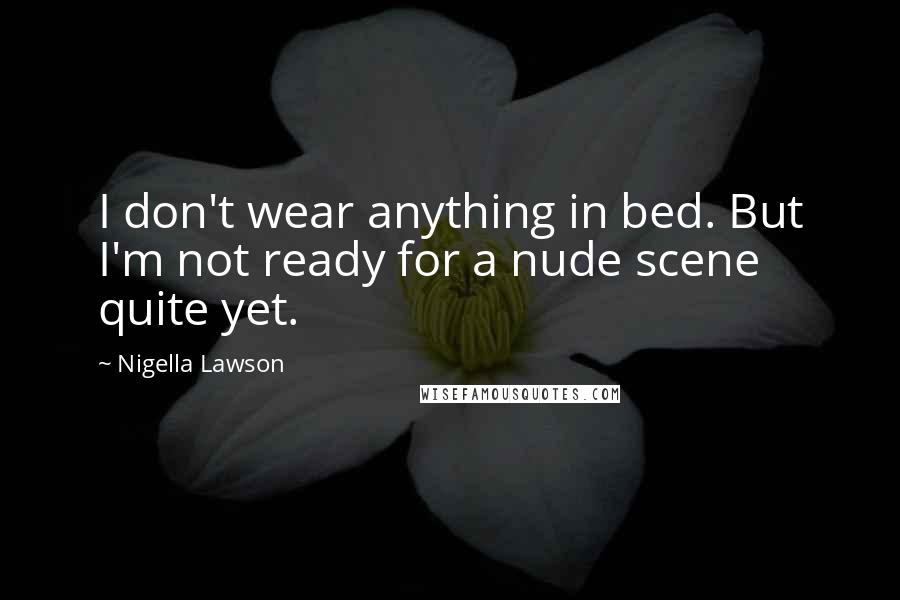 Nigella Lawson Quotes: I don't wear anything in bed. But I'm not ready for a nude scene quite yet.