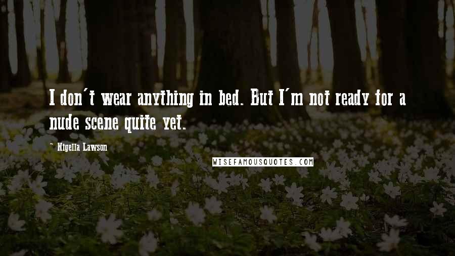 Nigella Lawson Quotes: I don't wear anything in bed. But I'm not ready for a nude scene quite yet.