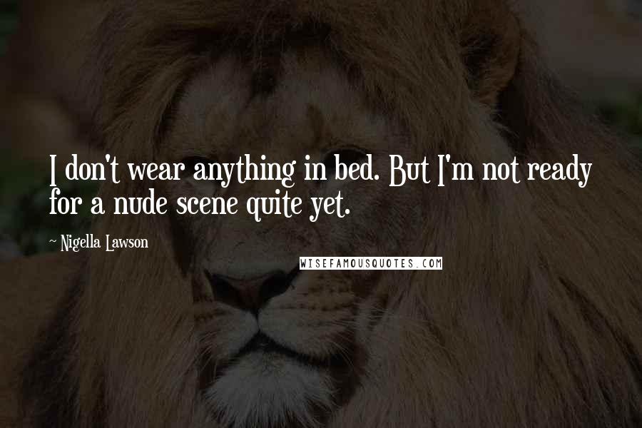 Nigella Lawson Quotes: I don't wear anything in bed. But I'm not ready for a nude scene quite yet.