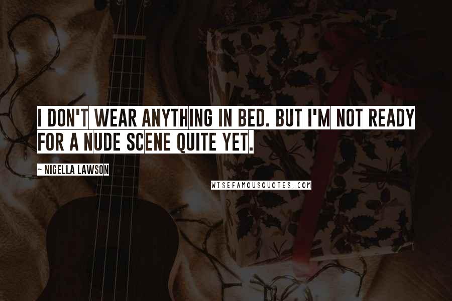 Nigella Lawson Quotes: I don't wear anything in bed. But I'm not ready for a nude scene quite yet.