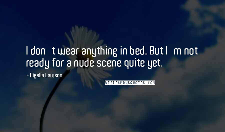 Nigella Lawson Quotes: I don't wear anything in bed. But I'm not ready for a nude scene quite yet.