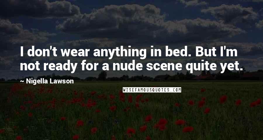 Nigella Lawson Quotes: I don't wear anything in bed. But I'm not ready for a nude scene quite yet.