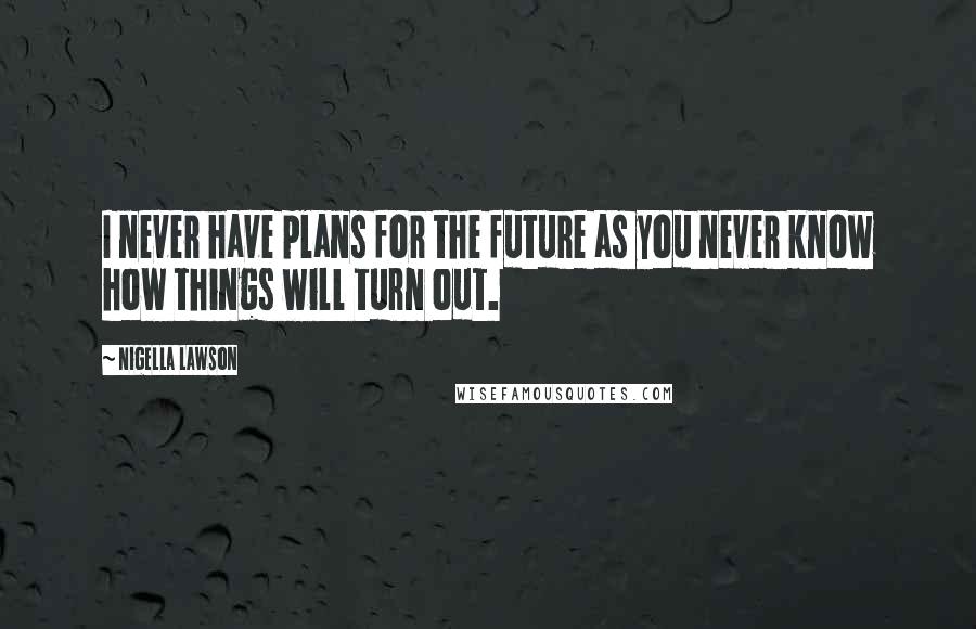 Nigella Lawson Quotes: I never have plans for the future as you never know how things will turn out.