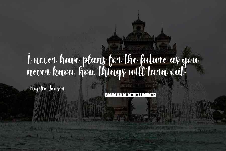 Nigella Lawson Quotes: I never have plans for the future as you never know how things will turn out.