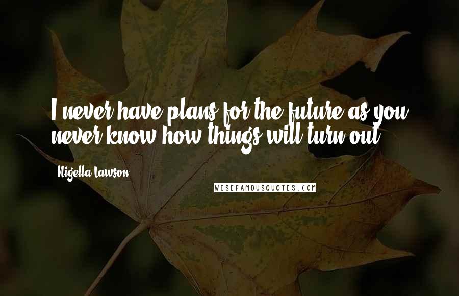 Nigella Lawson Quotes: I never have plans for the future as you never know how things will turn out.