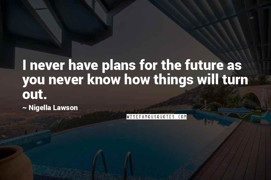 Nigella Lawson Quotes: I never have plans for the future as you never know how things will turn out.