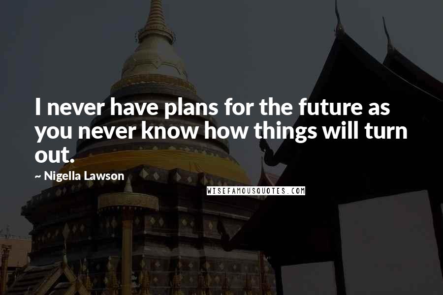 Nigella Lawson Quotes: I never have plans for the future as you never know how things will turn out.