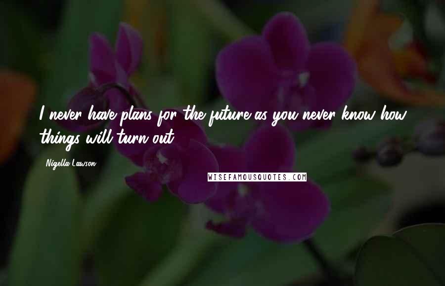 Nigella Lawson Quotes: I never have plans for the future as you never know how things will turn out.