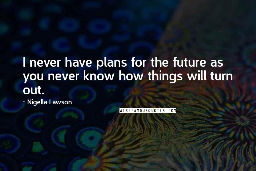 Nigella Lawson Quotes: I never have plans for the future as you never know how things will turn out.