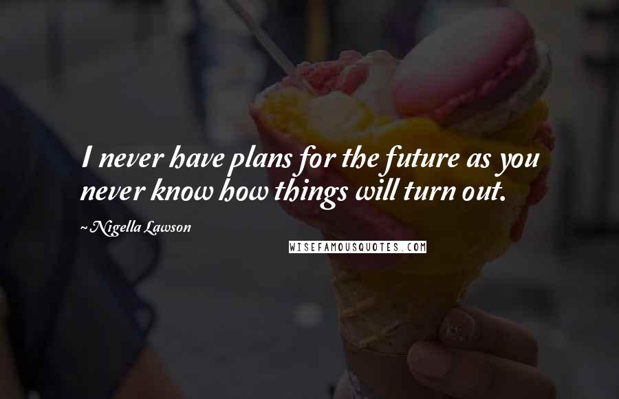 Nigella Lawson Quotes: I never have plans for the future as you never know how things will turn out.