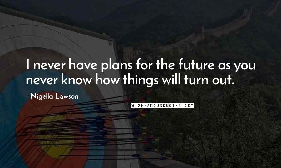 Nigella Lawson Quotes: I never have plans for the future as you never know how things will turn out.