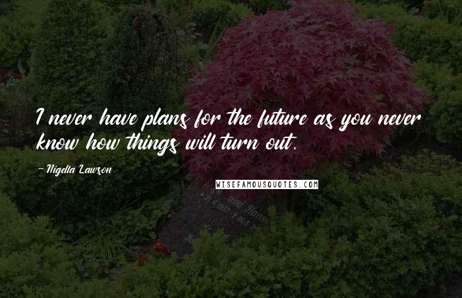 Nigella Lawson Quotes: I never have plans for the future as you never know how things will turn out.