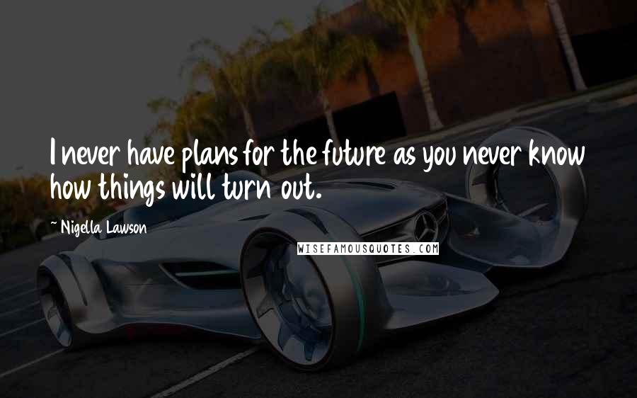 Nigella Lawson Quotes: I never have plans for the future as you never know how things will turn out.