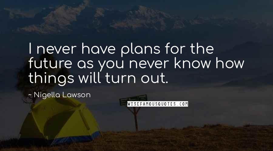 Nigella Lawson Quotes: I never have plans for the future as you never know how things will turn out.